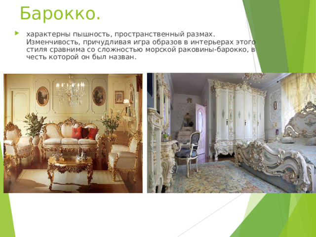 Барокко.   характерны пышность, пространственный размах. Изменчивость, причудливая игра образов в интерьерах этого стиля сравнима со сложностью морской раковины-барокко, в честь которой он был назван.   