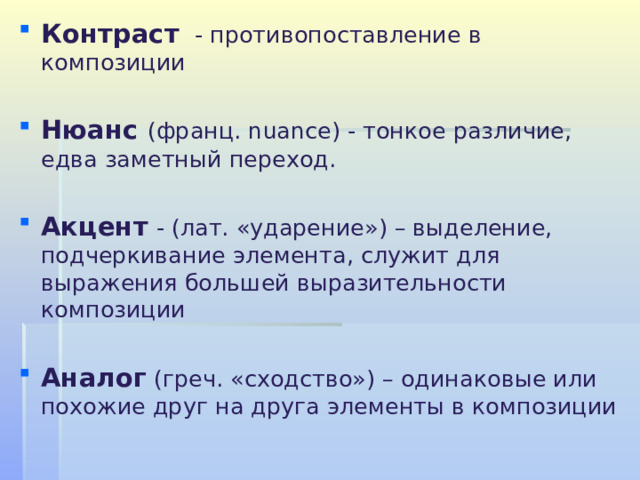 Контраст  - противопоставление в композиции  Нюанс (франц. n uance) - тонкое различие, едва заметный переход.  Акцент  - (лат. « ударение » ) – выделение, подчеркивание элемента, служит для выражения большей выразительности композиции  Аналог (греч. « сходство » ) – одинаковые или похожие друг на друга элементы в композиции 