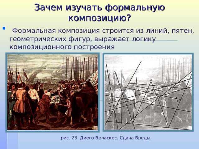 Зачем изучать формальную композицию?  Формальная композиция строится из линий, пятен, геометрических фигур, выражает логику композиционного построения  рис. 23 Диего Веласкес. Сдача Бреды. 