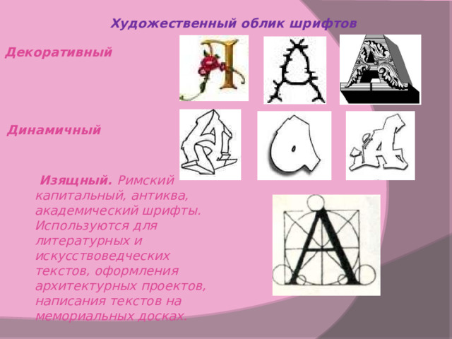 Художественный облик шрифтов  Декоративный Динамичный  Изящный. Римский капитальный, антиква, академический шрифты. Используются для литературных и искусствоведческих текстов, оформления архитектурных проектов, написания текстов на мемориальных досках. 