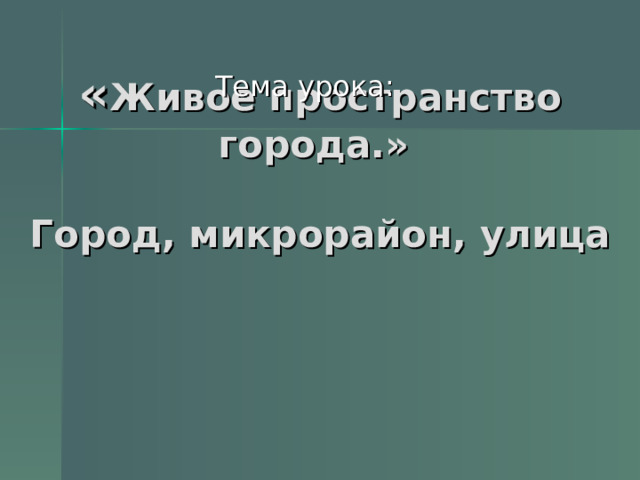 Тема урока: « Живое пространство города.»   Город, микрорайон, улица 