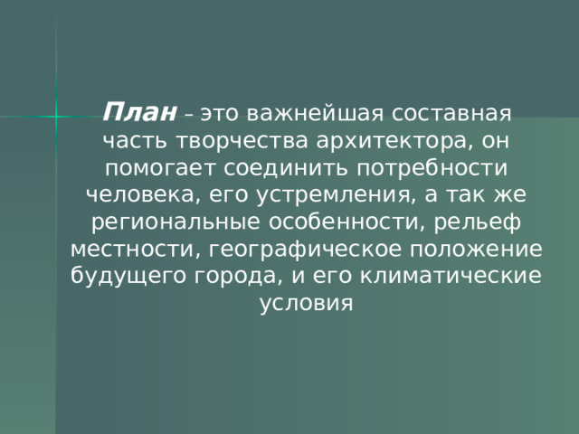 План  – это важнейшая составная часть творчества архитектора, он помогает соединить потребности человека, его устремления, а так же региональные особенности, рельеф местности, географическое положение будущего города, и его климатические условия 