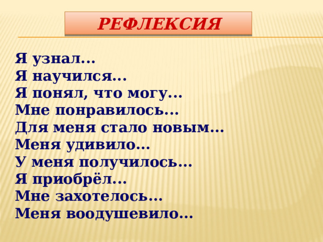 РЕФЛЕКСИЯ Я узнал... Я научился... Я понял, что могу... Мне понравилось... Для меня стало новым... Меня удивило... У меня получилось... Я приобрёл... Мне захотелось... Меня воодушевило... 