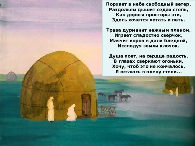  Порхает в небе свободный ветер, Раздольем дышит седая степь, Как дороги просторы эти, Здесь хочется летать и петь.  Трава дурманит нежным пленом, Играет сладостно сверчок, Маячит ворон в дали бледной, Исследуя земли клочок.  Душа поет, на сердце радость, В глазах сверкают огоньки, Хочу, чтоб это не кончалось, Я остаюсь в плену степи... 
