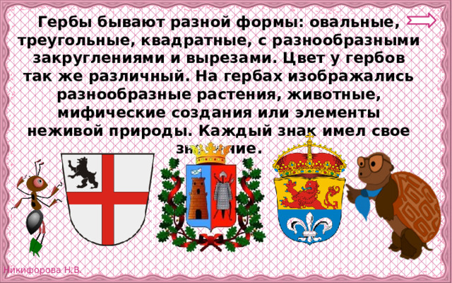 Гербы бывают разной формы: овальные, треугольные, квадратные, с разнообразными закруглениями и вырезами. Цвет у гербов так же различный. На гербах изображались разнообразные растения, животные, мифические создания или элементы неживой природы. Каждый знак имел свое значение. 
