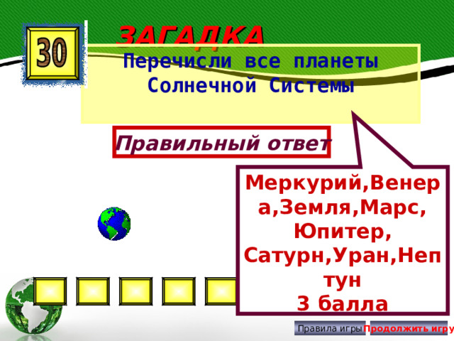 Меркурий,Венера,Земля,Марс, Юпитер, Сатурн,Уран,Нептун 3 балла ЗАГАДКА Перечисли все планеты Солнечной Системы Правильный ответ Правила игры Продолжить игру 