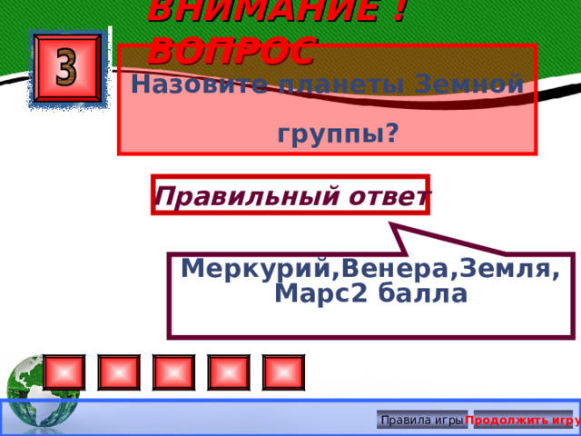 ВНИМАНИЕ ! ВОПРОС Меркурий,Венера,Земля,Марс2 балла Назовите планеты Земной группы? Правильный ответ Правила игры Продолжить игру 