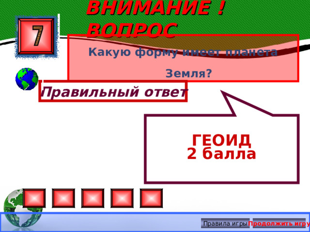  ГЕОИД 2 балла ВНИМАНИЕ ! ВОПРОС Какую форму имеет планета Земля? Правильный ответ Правила игры Продолжить игру 
