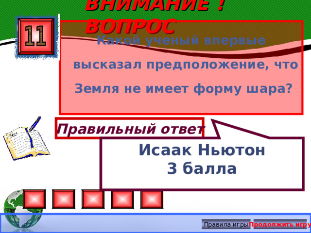 ВНИМАНИЕ ! ВОПРОС Исаак Ньютон 3 балла Какой ученый впервые высказал предположение, что Земля не имеет форму шара?  Правильный ответ Правила игры Продолжить игру 