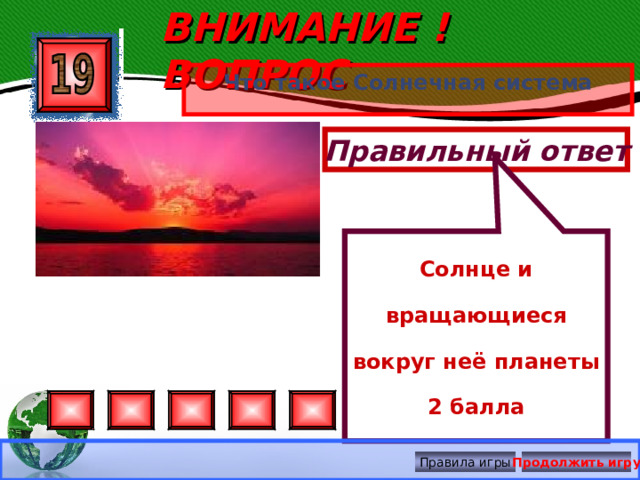 Солнце и вращающиеся вокруг неё планеты 2 балла ВНИМАНИЕ ! ВОПРОС Что такое Солнечная система Правильный ответ Правила игры Продолжить игру 