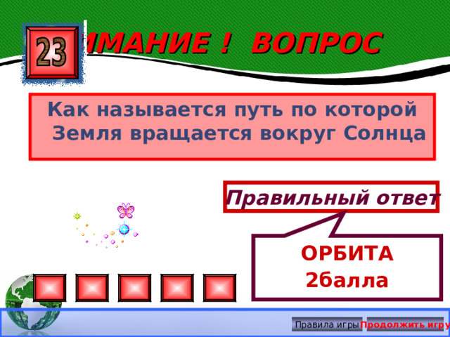 ОРБИТА  2балла ВНИМАНИЕ ! ВОПРОС Как называется путь по которой Земля вращается вокруг Солнца Правильный ответ Правила игры Продолжить игру 
