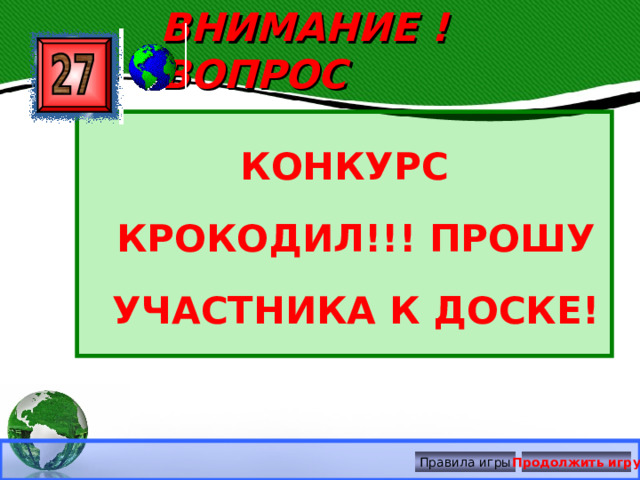 ВНИМАНИЕ ! ВОПРОС КОНКУРС КРОКОДИЛ!!! ПРОШУ УЧАСТНИКА К ДОСКЕ! Правила игры Продолжить игру 