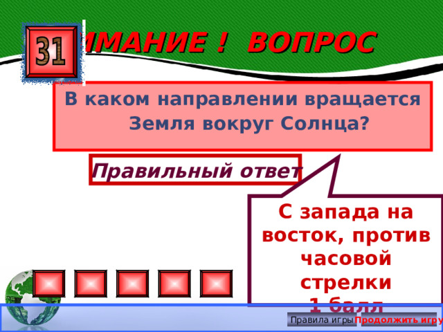 С запада на восток, против часовой стрелки 1 балл ВНИМАНИЕ ! ВОПРОС В каком направлении вращается Земля вокруг Солнца? Правильный ответ Правила игры Продолжить игру 