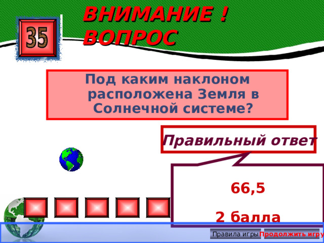 66,5 2 балла ВНИМАНИЕ ! ВОПРОС Под каким наклоном расположена Земля в Солнечной системе? Правильный ответ Правила игры Продолжить игру 