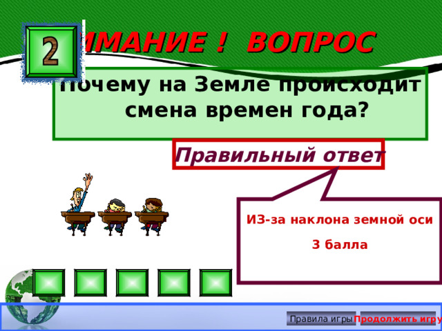 ИЗ-за наклона земной оси 3 балла ВНИМАНИЕ ! ВОПРОС Почему на Земле происходит смена времен года? Правильный ответ Правила игры Продолжить игру 