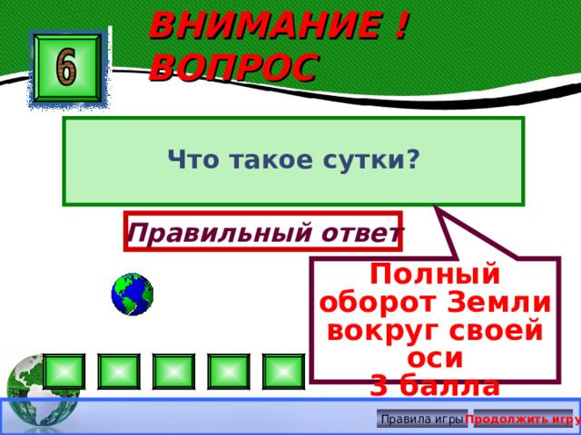 Полный оборот Земли вокруг своей оси 3 балла ВНИМАНИЕ ! ВОПРОС Что такое сутки? Правильный ответ Правила игры Продолжить игру 