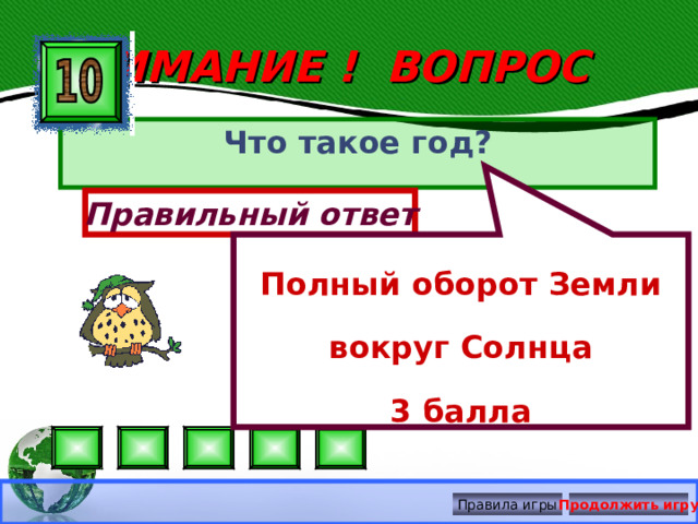 Полный оборот Земли вокруг Солнца 3 балла ВНИМАНИЕ ! ВОПРОС Что такое год? Правильный ответ Правила игры Продолжить игру 