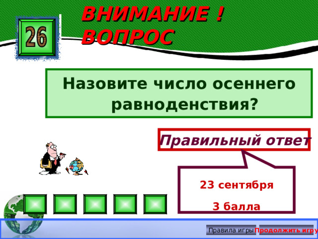 23 сентября 3 балла ВНИМАНИЕ ! ВОПРОС Назовите число осеннего равноденствия? Правильный ответ Правила игры Продолжить игру 
