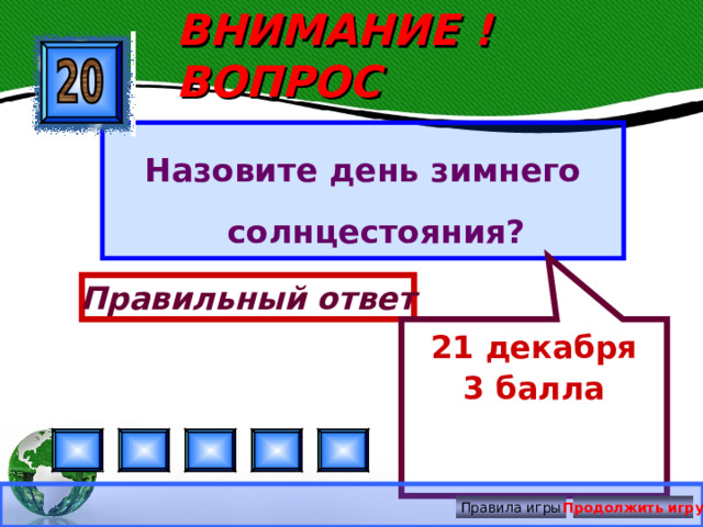 21 декабря 3 балла ВНИМАНИЕ ! ВОПРОС Назовите день зимнего солнцестояния? Правильный ответ Правила игры Продолжить игру 