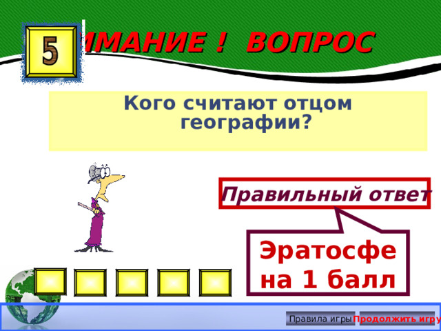 Эратосфена 1 балл ВНИМАНИЕ ! ВОПРОС Кого считают отцом географии? Правильный ответ Правила игры Продолжить игру 