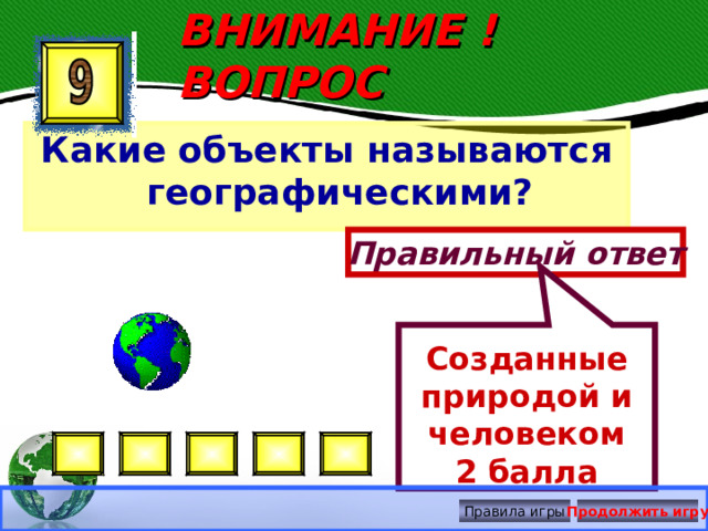  Созданные природой и человеком 2 балла ВНИМАНИЕ ! ВОПРОС Какие объекты называются географическими? Правильный ответ Правила игры Продолжить игру 