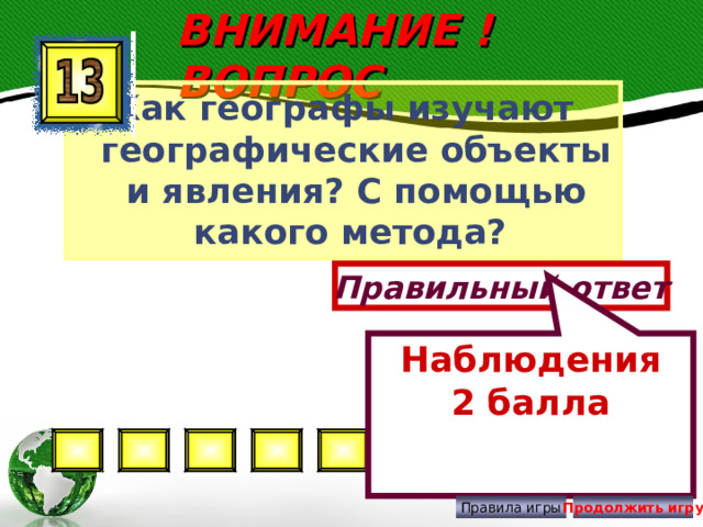Наблюдения 2 балла ВНИМАНИЕ ! ВОПРОС Как географы изучают географические объекты и явления? С помощью какого метода? Правильный ответ Правила игры Продолжить игру 