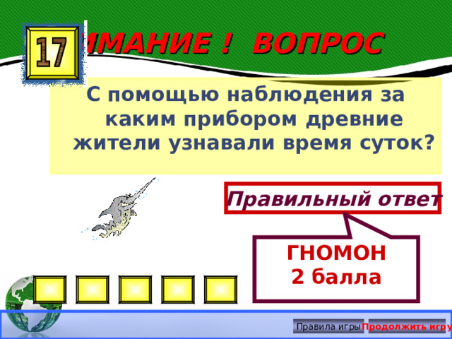 ГНОМОН 2 балла ВНИМАНИЕ ! ВОПРОС С помощью наблюдения за каким прибором древние жители узнавали время суток? Правильный ответ Правила игры Продолжить игру 