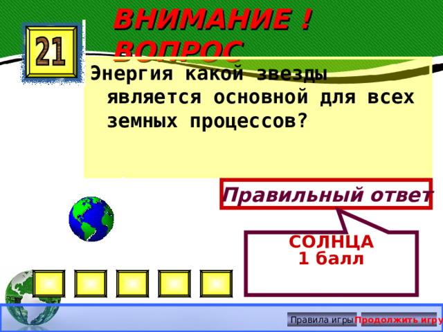 СОЛНЦА 1 балл ВНИМАНИЕ ! ВОПРОС Энергия какой звезды является основной для всех земных процессов? Правильный ответ Правила игры Продолжить игру 