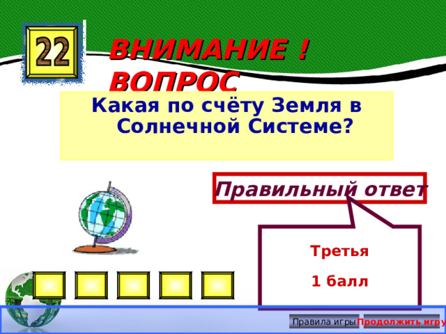 Третья 1 балл ВНИМАНИЕ ! ВОПРОС Какая по счёту Земля в Солнечной Системе? Правильный ответ Правила игры Продолжить игру 