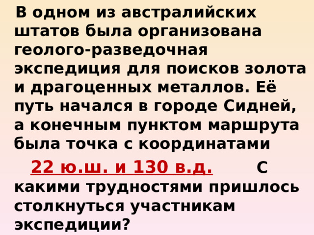  В одном из австралийских штатов была организована геолого-разведочная экспедиция для поисков золота и драгоценных металлов. Её путь начался в городе Сидней, а конечным пунктом маршрута была точка с координатами  22 ю.ш. и 130 в.д. С какими трудностями пришлось столкнуться участникам экспедиции?  