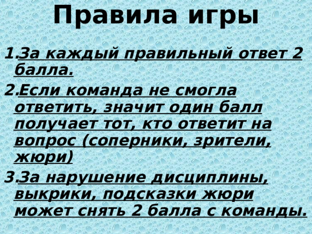 Правила игры   За каждый правильный ответ 2 балла. Если команда не смогла ответить, значит один балл получает тот, кто ответит на вопрос (соперники, зрители, жюри) За нарушение дисциплины, выкрики, подсказки жюри может снять 2 балла с команды. 