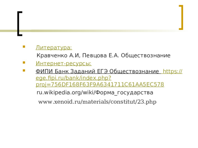 Литература:   Кравченко А.И, Певцова Е.А. Обществознание Интернет-ресурсы: ФИПИ Банк Заданий ЕГЭ Обществознание  https://ege.fipi.ru/bank/index.php?proj=756DF168F63F9A6341711C61AA5EC578  ru.wikipedia.org/wiki/Форма_государства  www.xenoid.ru/materials/constitut/23.php  