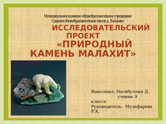  Исследовательский проект  «Природный камень малахит»       Выполнил: Насибуллин Д. ученик 9 класса Руководитель: Музафарова Р.Х. 