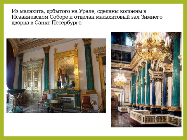 Из малахита, добытого на Урале, сделаны колонны в Исаакиевском Соборе и отделан малахитовый зал Зимнего дворца в Санкт-Петербурге. 