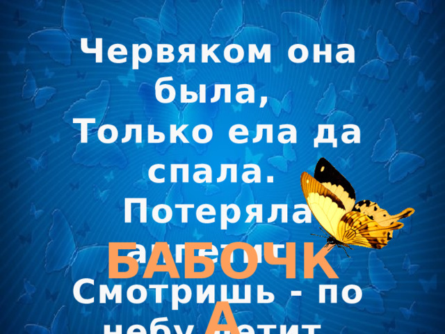 Червяком она была, Только ела да спала. Потеряла аппетит, Смотришь - по небу летит. БАБОЧКА 