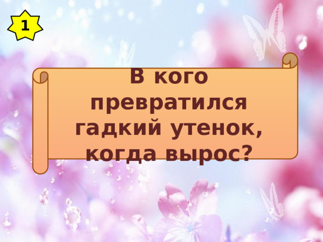 1 В кого превратился гадкий утенок, когда вырос? 