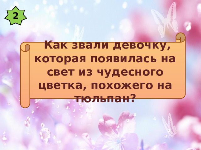 2  Как звали девочку, которая появилась на свет из чудесного цветка, похожего на тюльпан? 