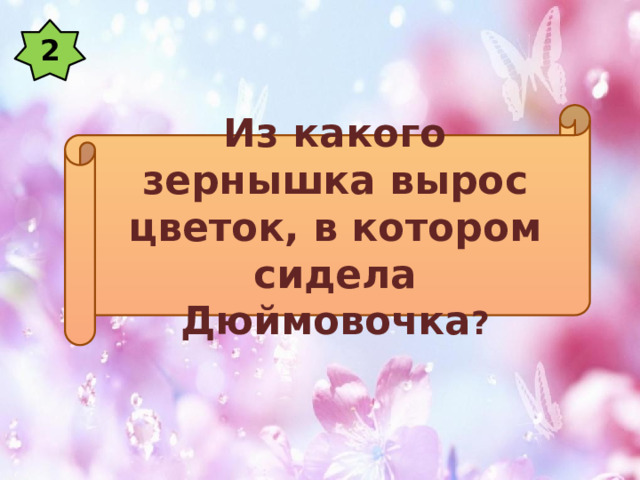 2 Из какого зернышка вырос цветок, в котором сидела Дюймовочка ? 