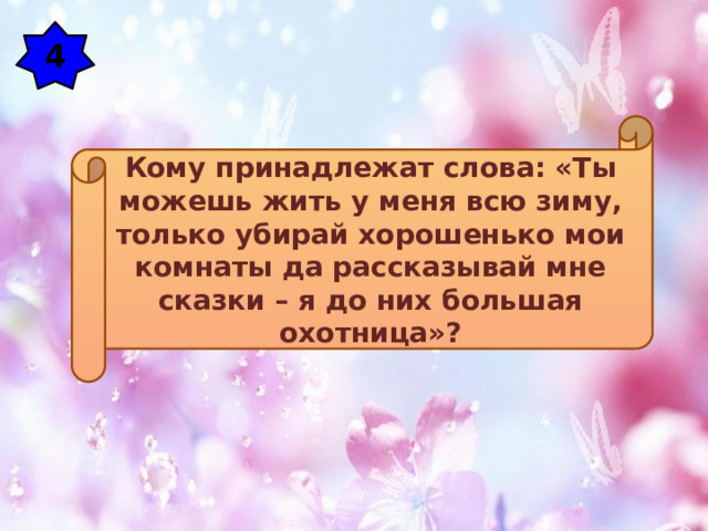 4 Кому принадлежат слова: «Ты можешь жить у меня всю зиму, только убирай хорошенько мои комнаты да рассказывай мне сказки – я до них большая охотница»? 
