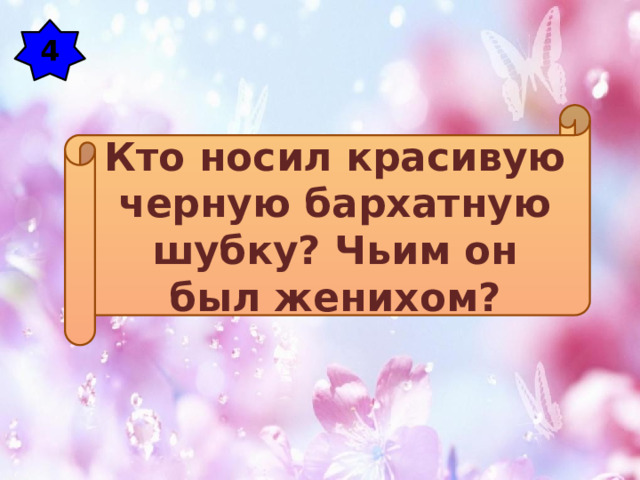 4 Кто носил красивую черную бархатную шубку? Чьим он был женихом?  