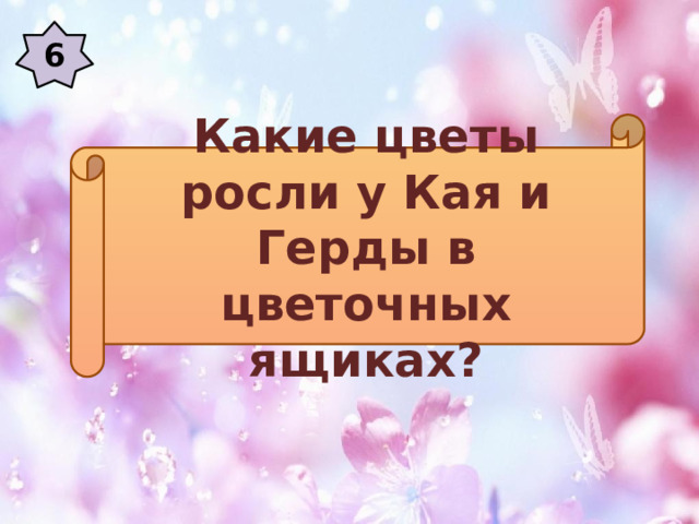6 Какие цветы росли у Кая и Герды в цветочных ящиках? 