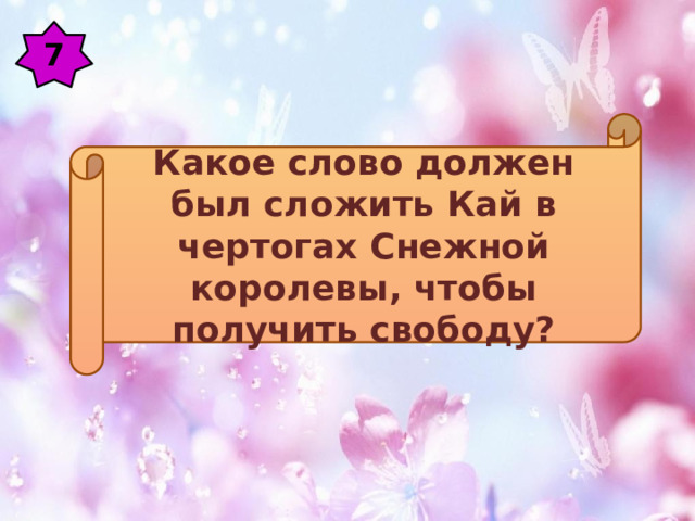 7 Какое слово должен был сложить Кай в чертогах Снежной королевы, чтобы получить свободу? 