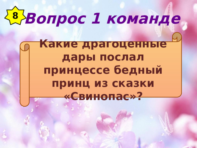 8 Вопрос 1 команде Какие драгоценные дары послал принцессе бедный принц из сказки «Свинопас»? 