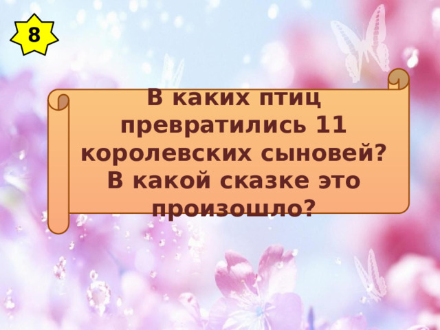 8 В каких птиц превратились 11 королевских сыновей? В какой сказке это произошло? 