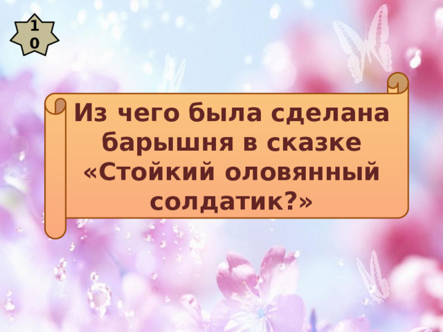 10 Из чего была сделана барышня в сказке «Стойкий оловянный солдатик?» 
