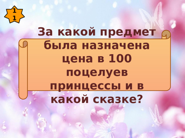 11 За какой предмет была назначена цена в 100 поцелуев принцессы и в какой сказке? 
