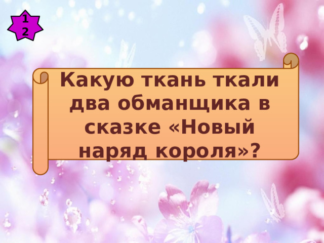 12 Какую ткань ткали два обманщика в сказке «Новый наряд короля»? 