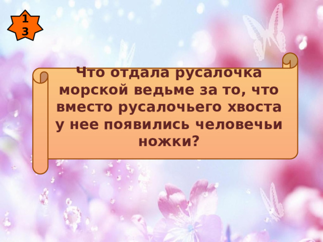 13   Что отдала русалочка морской ведьме за то, что вместо русалочьего хвоста у нее появились человечьи ножки?   