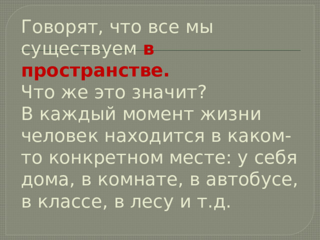 Говорят, что все мы существуем в пространстве.  Что же это значит?  В каждый момент жизни человек находится в каком-то конкретном месте: у себя дома, в комнате, в автобусе, в классе, в лесу и т.д. 