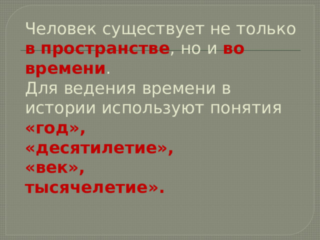 Человек существует не только в  пространстве , но и во времени .  Для ведения времени в истории используют понятия  «год»,  «десятилетие»,  «век»,  тысячелетие».   